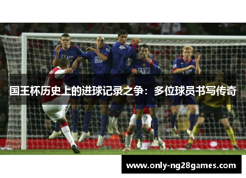 国王杯历史上的进球记录之争：多位球员书写传奇