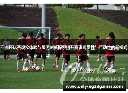 亚洲杯比赛观众体验与服务创新探索提升赛事观赏性与互动性的新模式