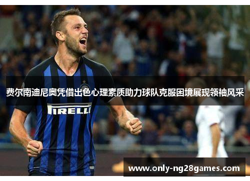 费尔南迪尼奥凭借出色心理素质助力球队克服困境展现领袖风采