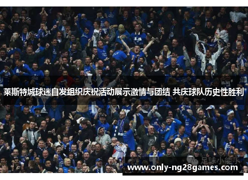 莱斯特城球迷自发组织庆祝活动展示激情与团结 共庆球队历史性胜利