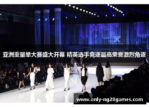 亚洲重量举大赛盛大开幕 精英选手竞逐最高荣誉激烈角逐