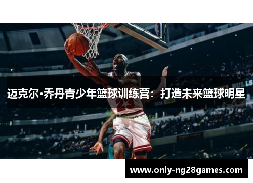 迈克尔·乔丹青少年篮球训练营：打造未来篮球明星