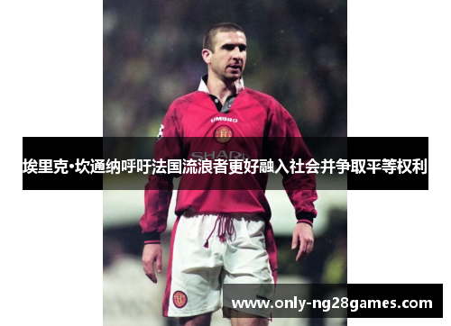 埃里克·坎通纳呼吁法国流浪者更好融入社会并争取平等权利