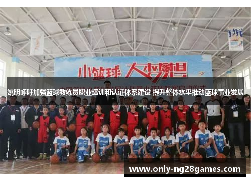 姚明呼吁加强篮球教练员职业培训和认证体系建设 提升整体水平推动篮球事业发展