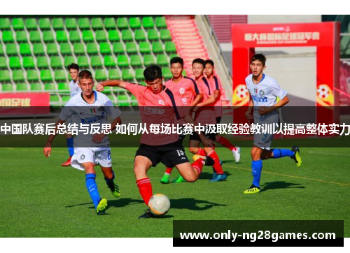 中国队赛后总结与反思 如何从每场比赛中汲取经验教训以提高整体实力