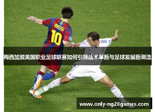 梅西加盟美国职业足球联赛如何引领战术革新与足球发展新潮流