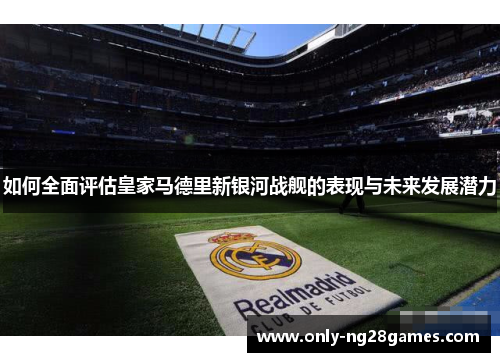 如何全面评估皇家马德里新银河战舰的表现与未来发展潜力