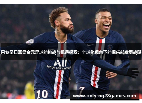 巴黎圣日耳曼金元足球的挑战与机遇探索：全球化视角下的俱乐部发展战略