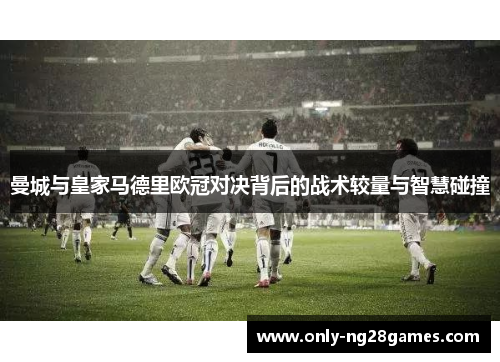 曼城与皇家马德里欧冠对决背后的战术较量与智慧碰撞