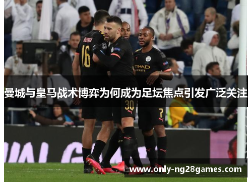 曼城与皇马战术博弈为何成为足坛焦点引发广泛关注