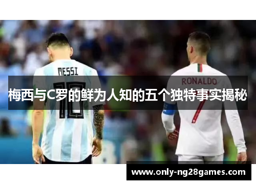 梅西与C罗的鲜为人知的五个独特事实揭秘