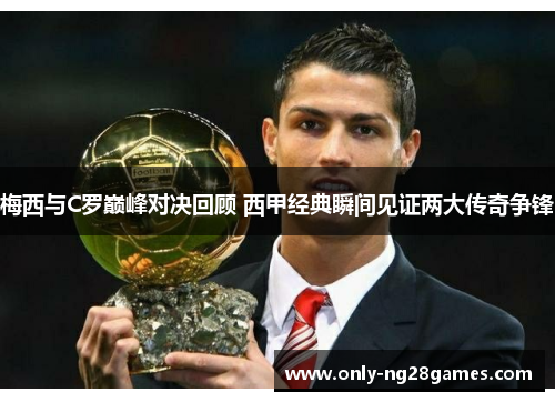 梅西与C罗巅峰对决回顾 西甲经典瞬间见证两大传奇争锋