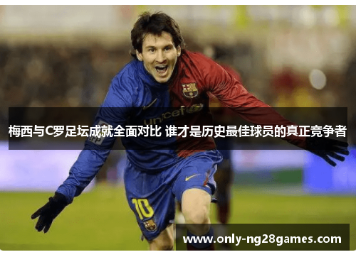 梅西与C罗足坛成就全面对比 谁才是历史最佳球员的真正竞争者