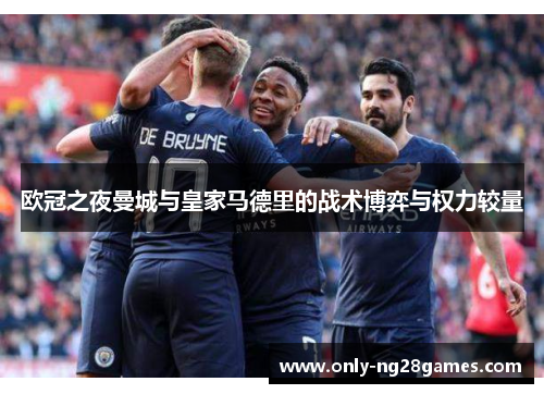 欧冠之夜曼城与皇家马德里的战术博弈与权力较量