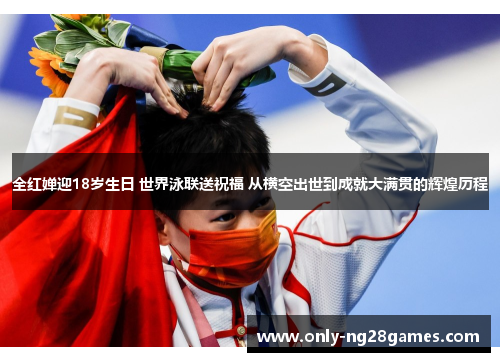 全红婵迎18岁生日 世界泳联送祝福 从横空出世到成就大满贯的辉煌历程