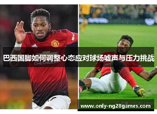 巴西国脚如何调整心态应对球场嘘声与压力挑战