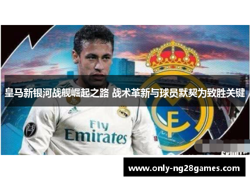 皇马新银河战舰崛起之路 战术革新与球员默契为致胜关键