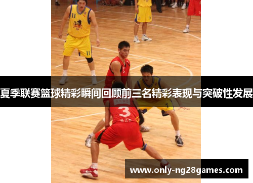 夏季联赛篮球精彩瞬间回顾前三名精彩表现与突破性发展