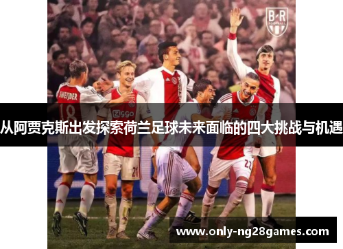 从阿贾克斯出发探索荷兰足球未来面临的四大挑战与机遇