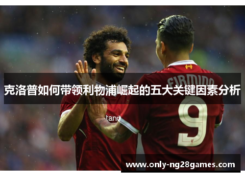 克洛普如何带领利物浦崛起的五大关键因素分析