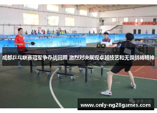 成都乒乓联赛冠军争夺战回顾 激烈对决展现卓越技艺和无畏拼搏精神