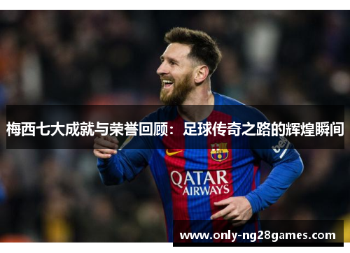 梅西七大成就与荣誉回顾：足球传奇之路的辉煌瞬间
