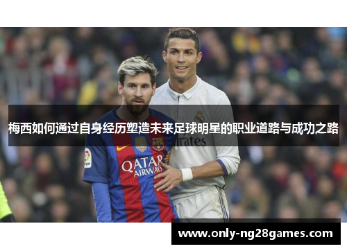 梅西如何通过自身经历塑造未来足球明星的职业道路与成功之路