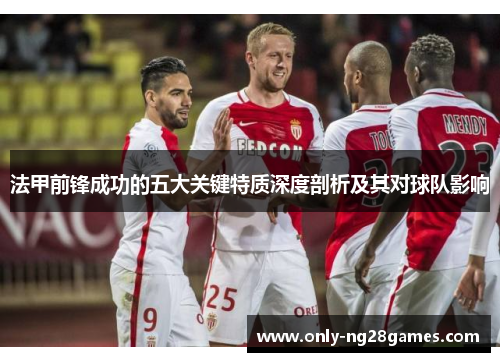 法甲前锋成功的五大关键特质深度剖析及其对球队影响