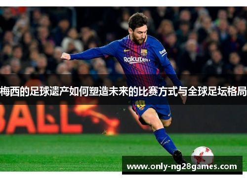 梅西的足球遗产如何塑造未来的比赛方式与全球足坛格局