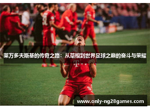 莱万多夫斯基的传奇之路：从草根到世界足球之巅的奋斗与荣耀