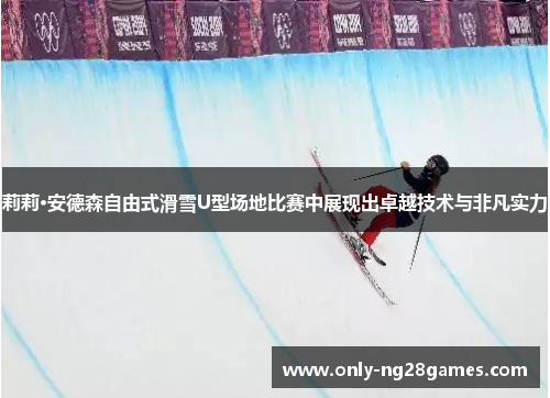 莉莉·安德森自由式滑雪U型场地比赛中展现出卓越技术与非凡实力