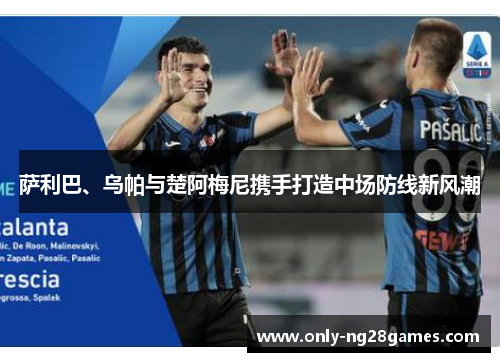 萨利巴、乌帕与楚阿梅尼携手打造中场防线新风潮