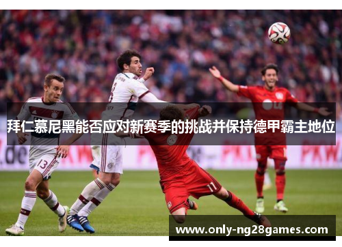 拜仁慕尼黑能否应对新赛季的挑战并保持德甲霸主地位