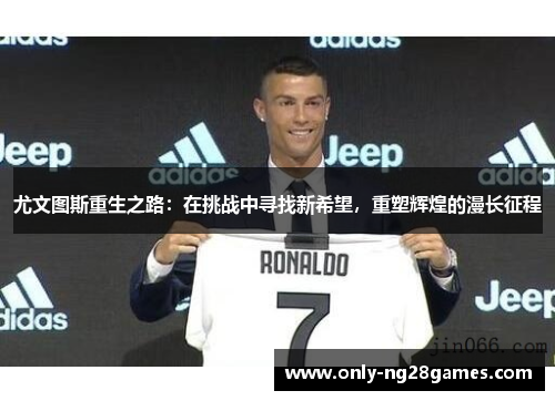 尤文图斯重生之路：在挑战中寻找新希望，重塑辉煌的漫长征程