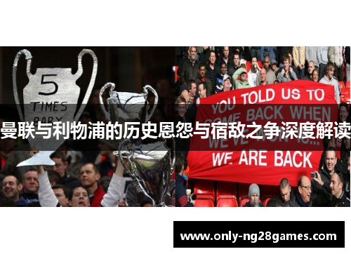 曼联与利物浦的历史恩怨与宿敌之争深度解读