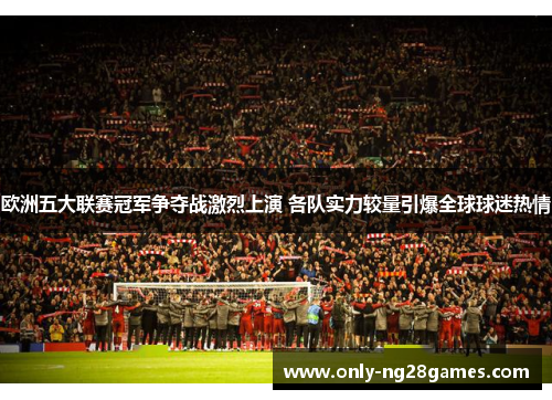 欧洲五大联赛冠军争夺战激烈上演 各队实力较量引爆全球球迷热情