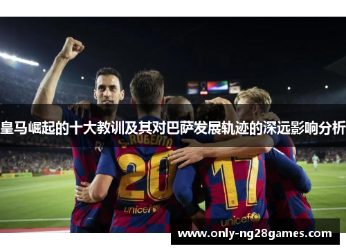 皇马崛起的十大教训及其对巴萨发展轨迹的深远影响分析