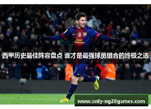 西甲历史最佳阵容盘点 谁才是最强球员组合的终极之选