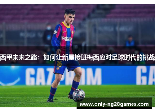 西甲未来之路：如何让新星接班梅西应对足球时代的挑战