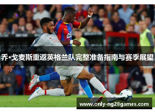 乔·戈麦斯重返英格兰队完整准备指南与赛季展望