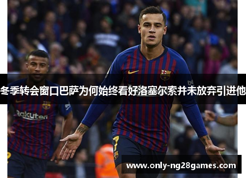 冬季转会窗口巴萨为何始终看好洛塞尔索并未放弃引进他