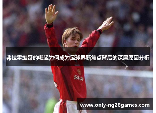 弗拉霍维奇的崛起为何成为足球界新焦点背后的深层原因分析