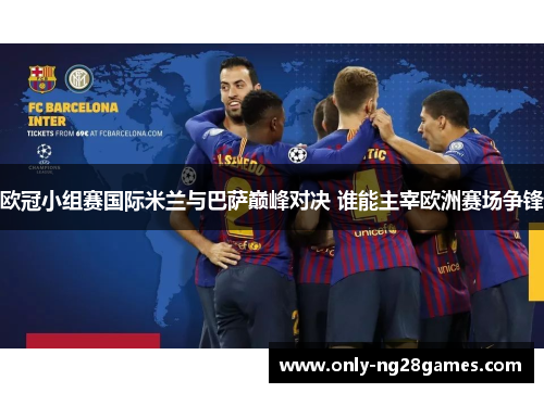 欧冠小组赛国际米兰与巴萨巅峰对决 谁能主宰欧洲赛场争锋