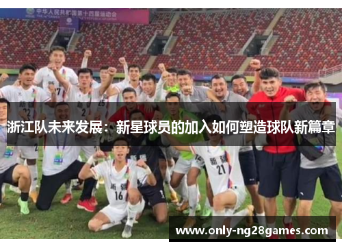 浙江队未来发展：新星球员的加入如何塑造球队新篇章