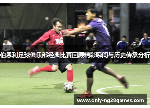 伯恩利足球俱乐部经典比赛回顾精彩瞬间与历史传承分析
