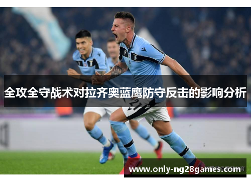 全攻全守战术对拉齐奥蓝鹰防守反击的影响分析