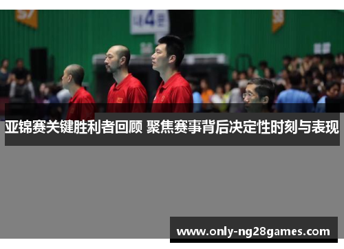 亚锦赛关键胜利者回顾 聚焦赛事背后决定性时刻与表现