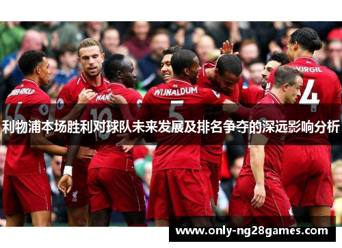 利物浦本场胜利对球队未来发展及排名争夺的深远影响分析