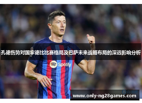 孔德伤势对国家德比比赛格局及巴萨未来战略布局的深远影响分析
