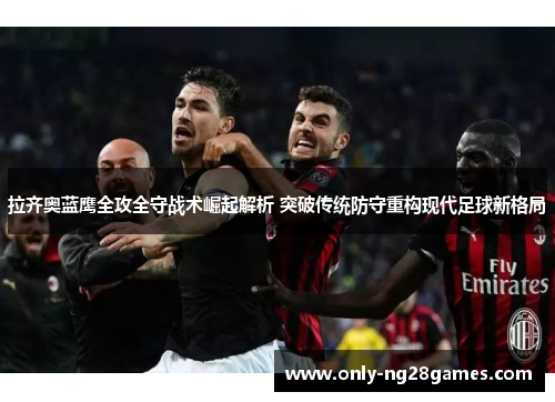 拉齐奥蓝鹰全攻全守战术崛起解析 突破传统防守重构现代足球新格局